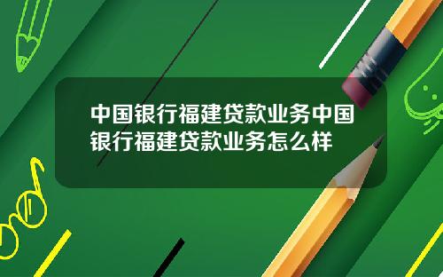 中国银行福建贷款业务中国银行福建贷款业务怎么样