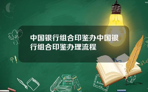 中国银行组合印鉴办中国银行组合印鉴办理流程
