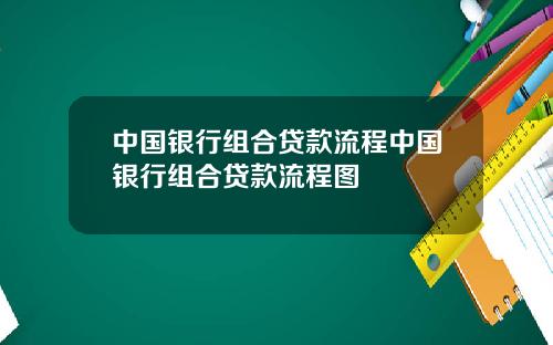 中国银行组合贷款流程中国银行组合贷款流程图