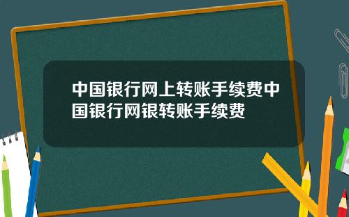 中国银行网上转账手续费中国银行网银转账手续费