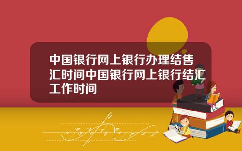 中国银行网上银行办理结售汇时间中国银行网上银行结汇工作时间