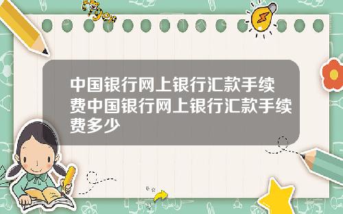 中国银行网上银行汇款手续费中国银行网上银行汇款手续费多少