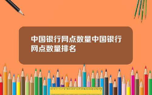 中国银行网点数量中国银行网点数量排名