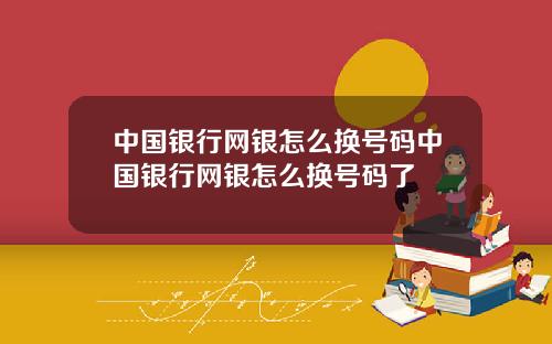 中国银行网银怎么换号码中国银行网银怎么换号码了