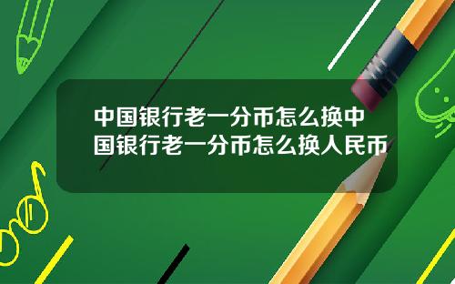 中国银行老一分币怎么换中国银行老一分币怎么换人民币