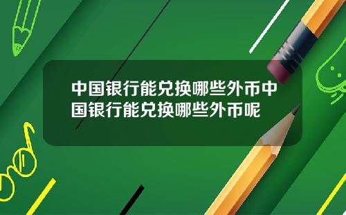 中国银行能兑换哪些外币中国银行能兑换哪些外币呢