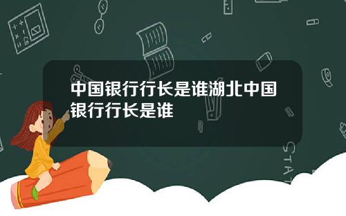 中国银行行长是谁湖北中国银行行长是谁