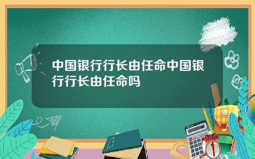 中国银行行长由任命中国银行行长由任命吗