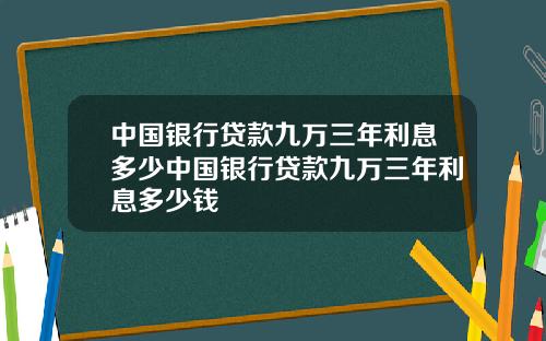 中国银行贷款九万三年利息多少中国银行贷款九万三年利息多少钱