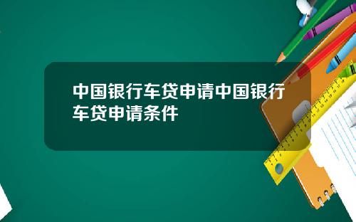 中国银行车贷申请中国银行车贷申请条件