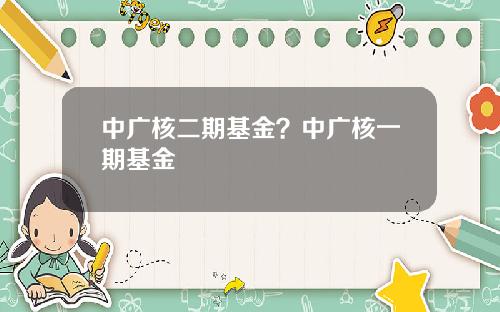 中广核二期基金？中广核一期基金