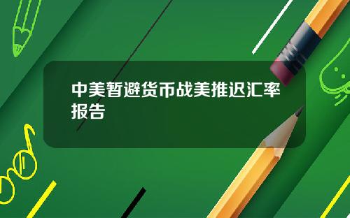 中美暂避货币战美推迟汇率报告