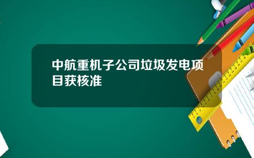中航重机子公司垃圾发电项目获核准