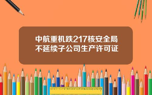 中航重机跌217核安全局不延续子公司生产许可证