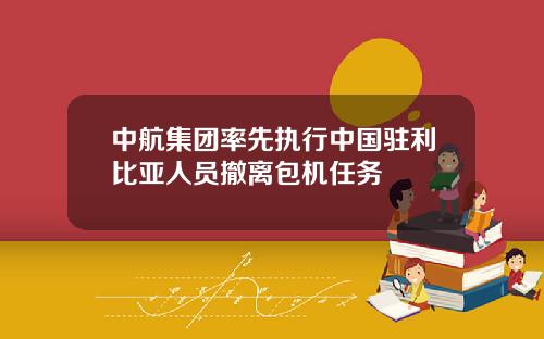 中航集团率先执行中国驻利比亚人员撤离包机任务
