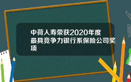 中荷人寿荣获2020年度最具竞争力银行系保险公司奖项