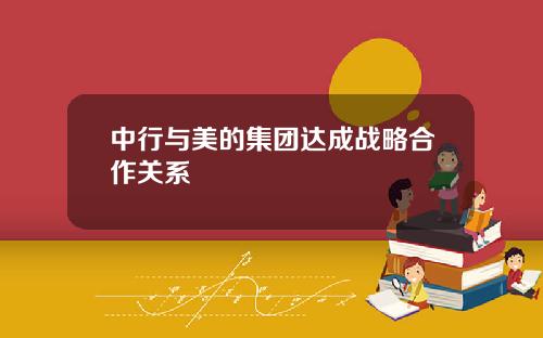 中行与美的集团达成战略合作关系
