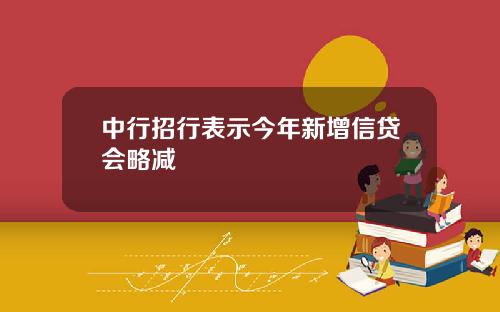 中行招行表示今年新增信贷会略减