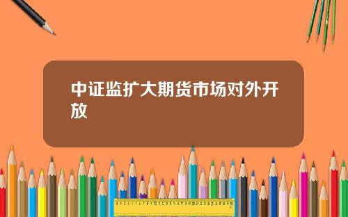 中证监扩大期货市场对外开放