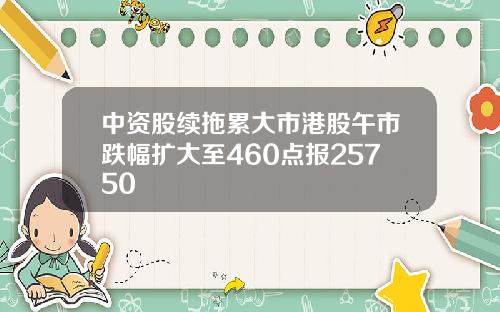 中资股续拖累大市港股午市跌幅扩大至460点报25750