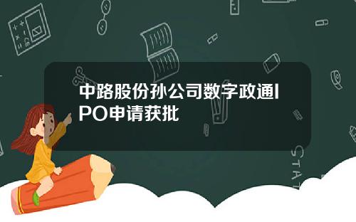 中路股份孙公司数字政通IPO申请获批