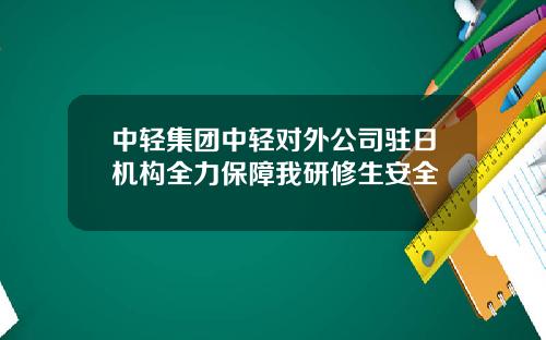 中轻集团中轻对外公司驻日机构全力保障我研修生安全
