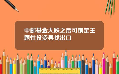 中邮基金大跌之后可锁定主题性投资寻找出口