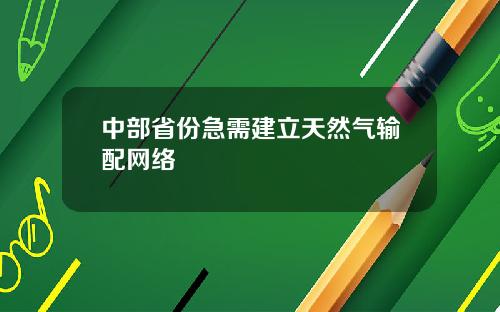 中部省份急需建立天然气输配网络