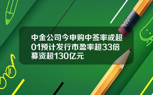 中金公司今申购中签率或超01预计发行市盈率超33倍募资超130亿元