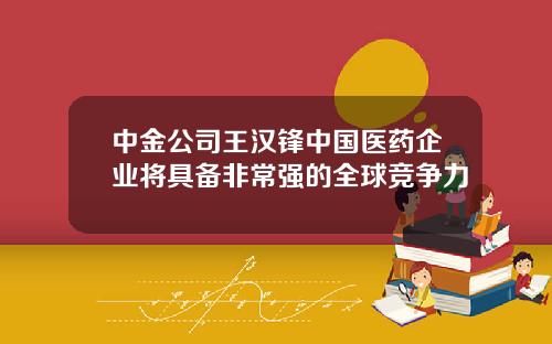 中金公司王汉锋中国医药企业将具备非常强的全球竞争力