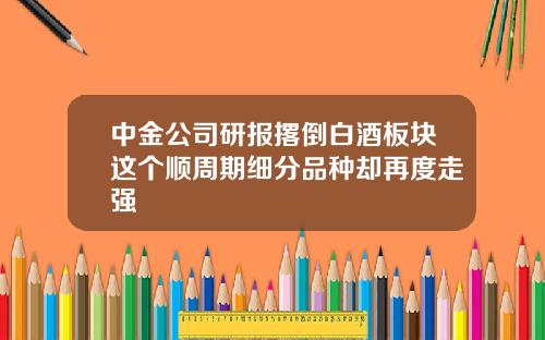 中金公司研报撂倒白酒板块这个顺周期细分品种却再度走强