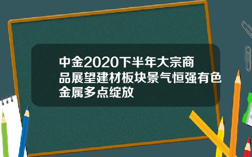 中金2020下半年大宗商品展望建材板块景气恒强有色金属多点绽放