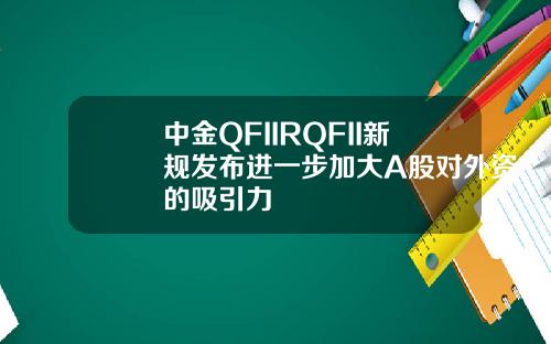 中金QFIIRQFII新规发布进一步加大A股对外资的吸引力