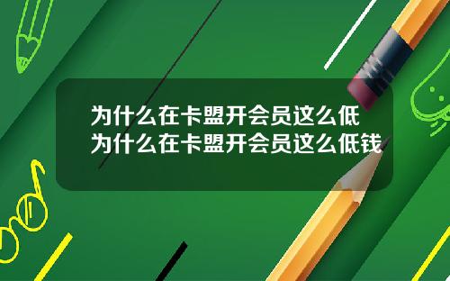 为什么在卡盟开会员这么低为什么在卡盟开会员这么低钱