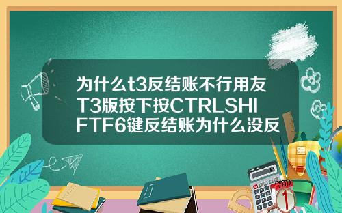 为什么t3反结账不行用友T3版按下按CTRLSHIFTF6键反结账为什么没反应