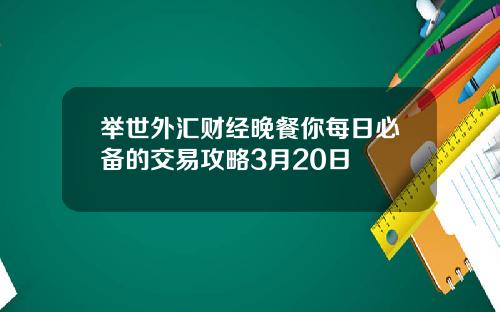 举世外汇财经晚餐你每日必备的交易攻略3月20日