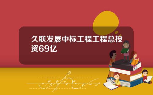 久联发展中标工程工程总投资69亿