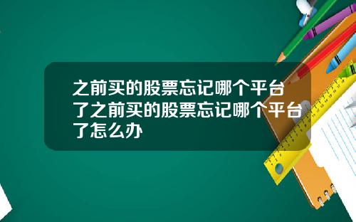 之前买的股票忘记哪个平台了之前买的股票忘记哪个平台了怎么办