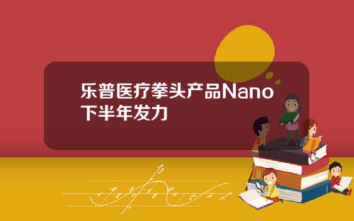 乐普医疗拳头产品Nano下半年发力