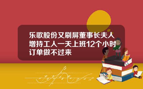 乐歌股份又刷屏董事长夫人增持工人一天上班12个小时订单做不过来