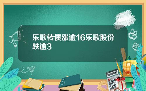 乐歌转债涨逾16乐歌股份跌逾3