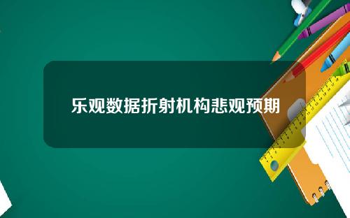 乐观数据折射机构悲观预期