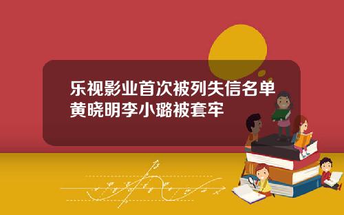 乐视影业首次被列失信名单黄晓明李小璐被套牢