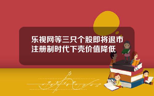 乐视网等三只个股即将退市注册制时代下壳价值降低