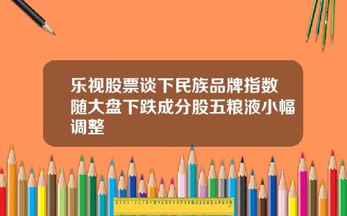 乐视股票谈下民族品牌指数随大盘下跌成分股五粮液小幅调整