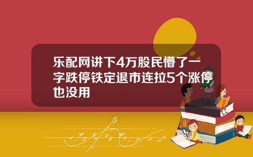 乐配网讲下4万股民懵了一字跌停铁定退市连拉5个涨停也没用