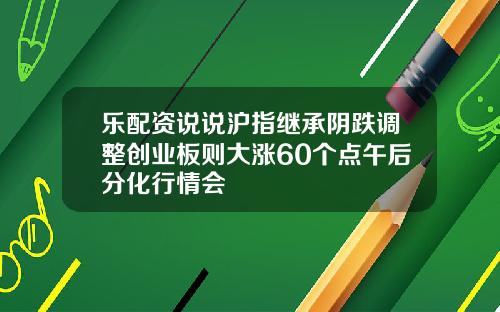 乐配资说说沪指继承阴跌调整创业板则大涨60个点午后分化行情会