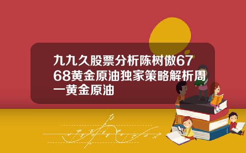 九九久股票分析陈树傲6768黄金原油独家策略解析周一黄金原油