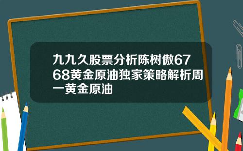 九九久股票分析陈树傲6768黄金原油独家策略解析周一黄金原油