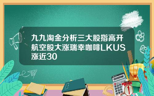 九九淘金分析三大股指高开航空股大涨瑞幸咖啡LKUS涨近30